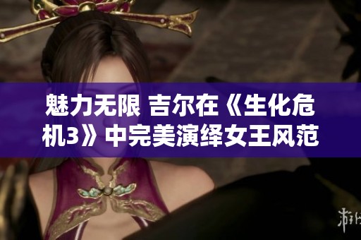 魅力无限 吉尔在《生化危机3》中完美演绎女王风范与气场的COSPLAY盛宴