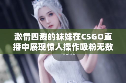 激情四溅的妹妹在CSGO直播中展现惊人操作吸粉无数