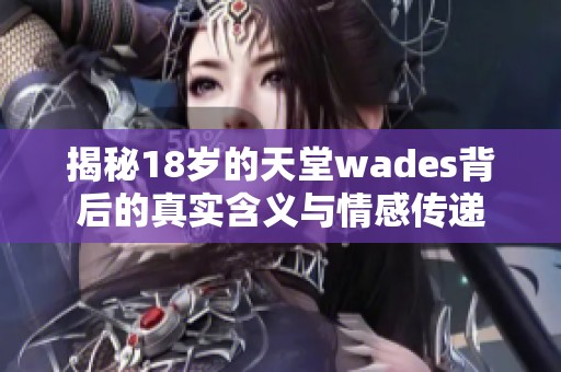 揭秘18岁的天堂wades背后的真实含义与情感传递