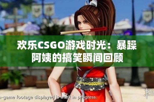 欢乐CSGO游戏时光：暴躁阿姨的搞笑瞬间回顾