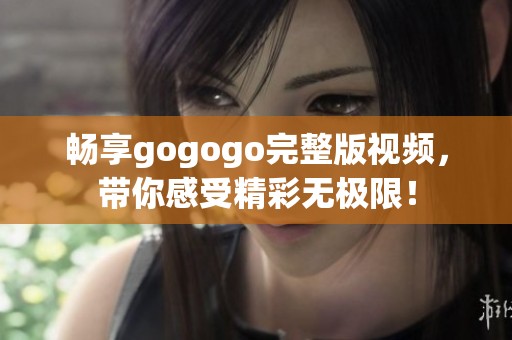 畅享gogogo完整版视频，带你感受精彩无极限！