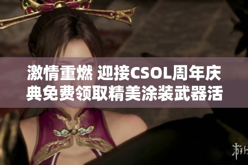 激情重燃 迎接CSOL周年庆典免费领取精美涂装武器活动即将开启