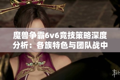 魔兽争霸6v6竞技策略深度分析：各族特色与团队战中的最佳组合揭秘