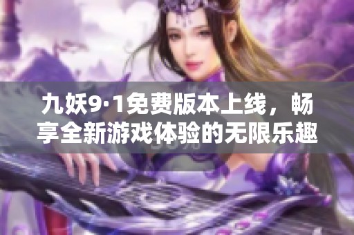 九妖9·1免费版本上线，畅享全新游戏体验的无限乐趣