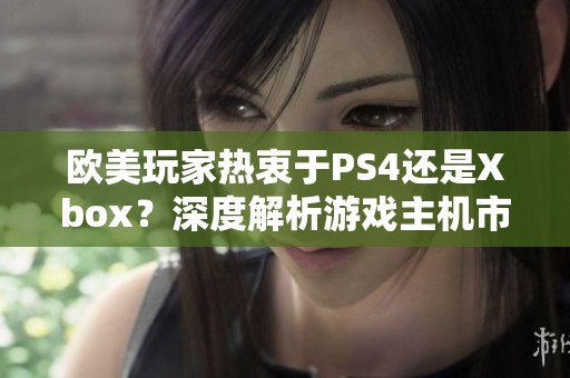 欧美玩家热衷于PS4还是Xbox？深度解析游戏主机市场选择