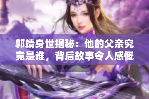 郭靖身世揭秘：他的父亲究竟是谁，背后故事令人感慨