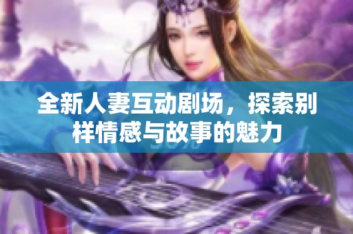 全新人妻互动剧场，探索别样情感与故事的魅力