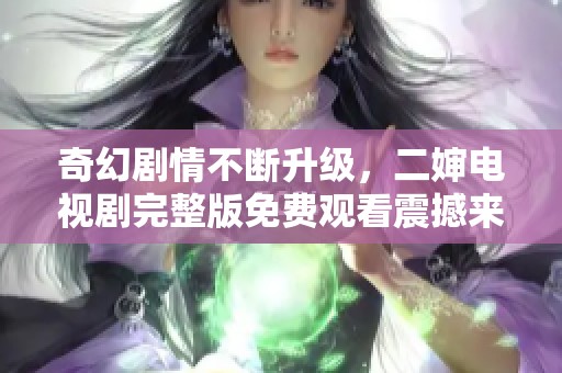 奇幻剧情不断升级，二婶电视剧完整版免费观看震撼来袭