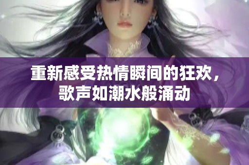 重新感受热情瞬间的狂欢，歌声如潮水般涌动