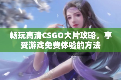 畅玩高清CSGO大片攻略，享受游戏免费体验的方法