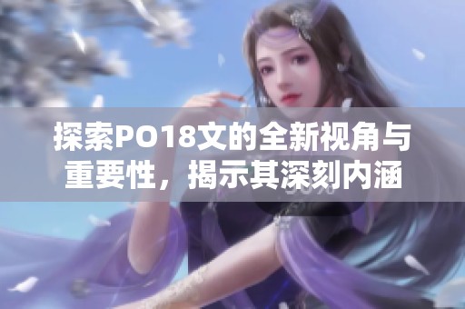 探索PO18文的全新视角与重要性，揭示其深刻内涵