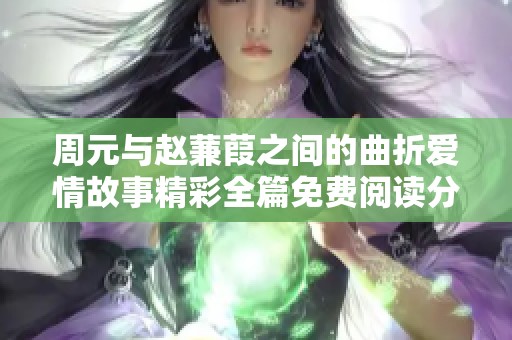 周元与赵蒹葭之间的曲折爱情故事精彩全篇免费阅读分享