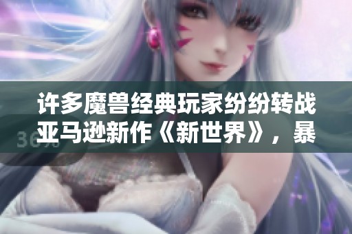 许多魔兽经典玩家纷纷转战亚马逊新作《新世界》，暴雪或面临竞争压力吗