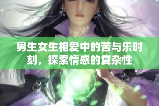 男生女生相爱中的苦与乐时刻，探索情感的复杂性