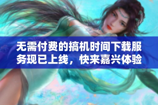 无需付费的搞机时间下载服务现已上线，快来嘉兴体验吧