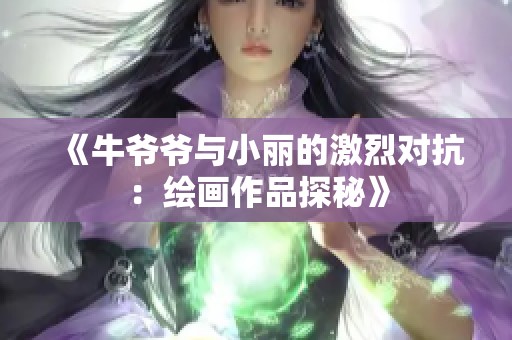 《牛爷爷与小丽的激烈对抗：绘画作品探秘》