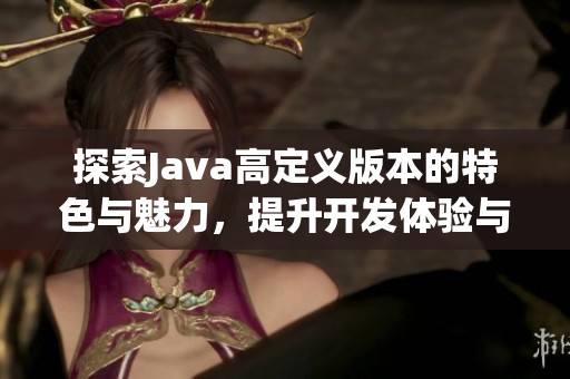 探索Java高定义版本的特色与魅力，提升开发体验与效率