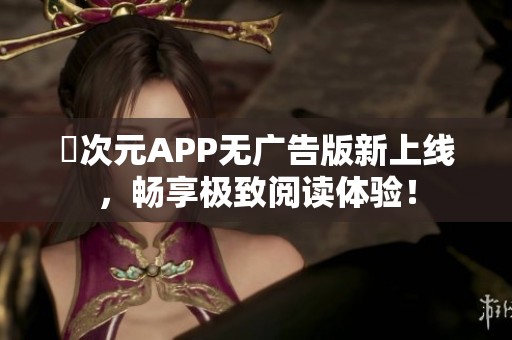 囧次元APP无广告版新上线，畅享极致阅读体验！