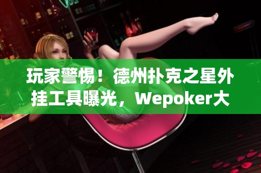 玩家警惕！德州扑克之星外挂工具曝光，Wepoker大厅软件存在透明辅助问题