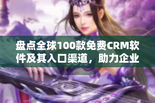 盘点全球100款免费CRM软件及其入口渠道，助力企业管理与客户关系提升