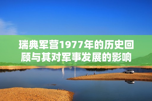 瑞典军营1977年的历史回顾与其对军事发展的影响