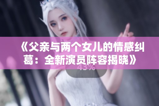 《父亲与两个女儿的情感纠葛：全新演员阵容揭晓》