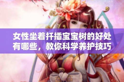 女性坐着扦插宝宝树的好处有哪些，教你科学养护技巧