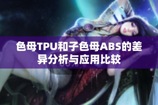 色母TPU和子色母ABS的差异分析与应用比较