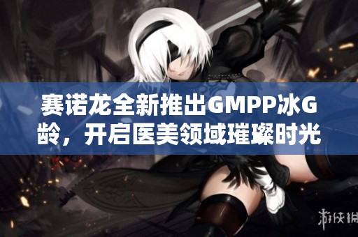 赛诺龙全新推出GMPP冰G龄，开启医美领域璀璨时光的无限可能