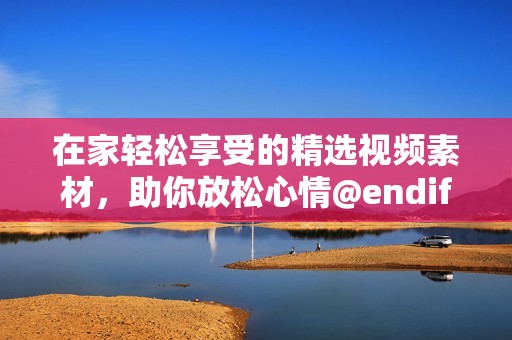 在家轻松享受的精选视频素材，助你放松心情@endif