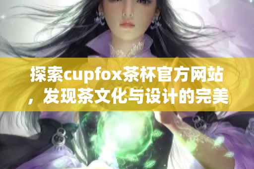 探索cupfox茶杯官方网站，发现茶文化与设计的完美结合