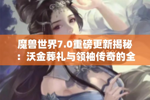 魔兽世界7.0重磅更新揭秘：沃金葬礼与领袖传奇的全新冒险体验大揭晓