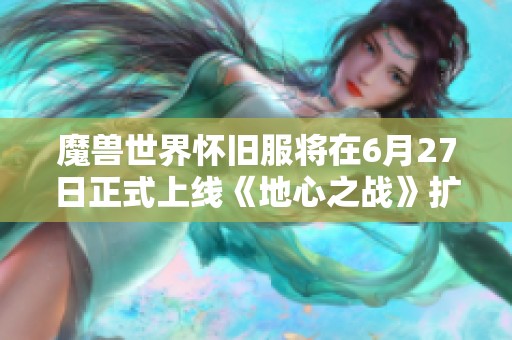 魔兽世界怀旧服将在6月27日正式上线《地心之战》扩展包并于8月同步开启新内容