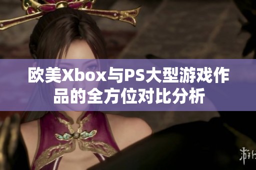 欧美Xbox与PS大型游戏作品的全方位对比分析