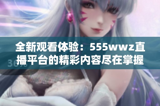 全新观看体验：555wwz直播平台的精彩内容尽在掌握