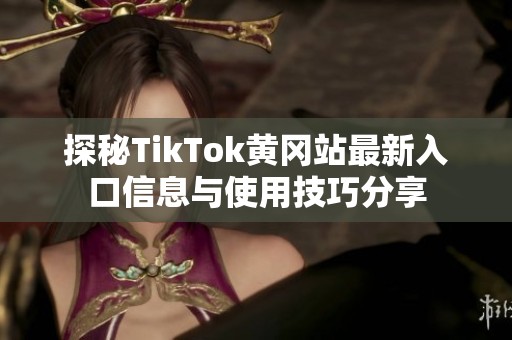 探秘TikTok黄冈站最新入口信息与使用技巧分享