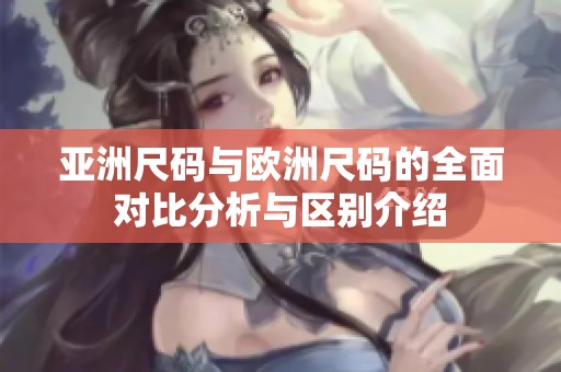 亚洲尺码与欧洲尺码的全面对比分析与区别介绍