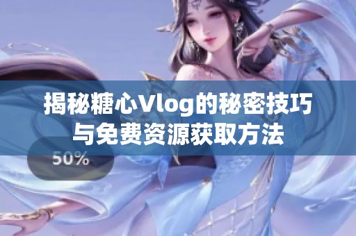 揭秘糖心Vlog的秘密技巧与免费资源获取方法