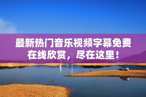 最新热门音乐视频字幕免费在线欣赏，尽在这里！