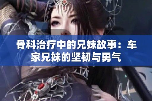 骨科治疗中的兄妹故事：车家兄妹的坚韧与勇气