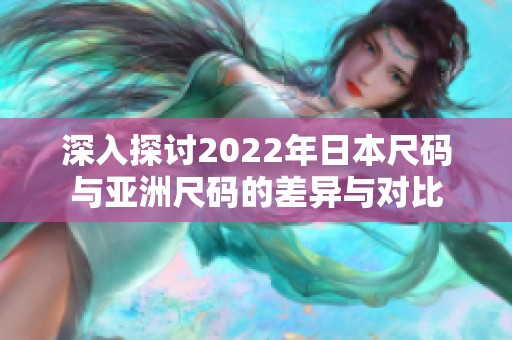 深入探讨2022年日本尺码与亚洲尺码的差异与对比