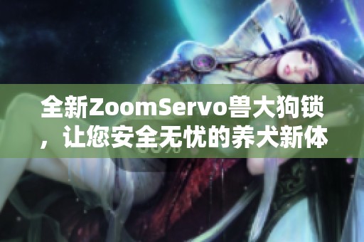 全新ZoomServo兽大狗锁，让您安全无忧的养犬新体验