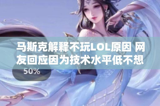 马斯克解释不玩LOL原因 网友回应因为技术水平低不想重开账号