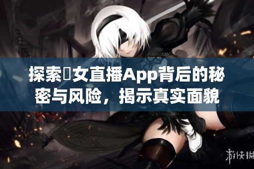 探索祼女直播App背后的秘密与风险，揭示真实面貌