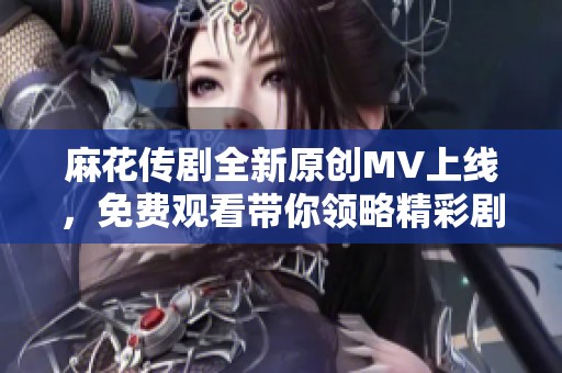 麻花传剧全新原创MV上线，免费观看带你领略精彩剧情