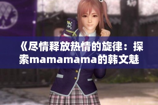 《尽情释放热情的旋律：探索mamamama的韩文魅力》