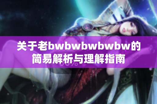 关于老bwbwbwbwbw的简易解析与理解指南