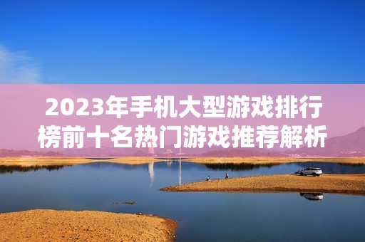 2023年手机大型游戏排行榜前十名热门游戏推荐解析