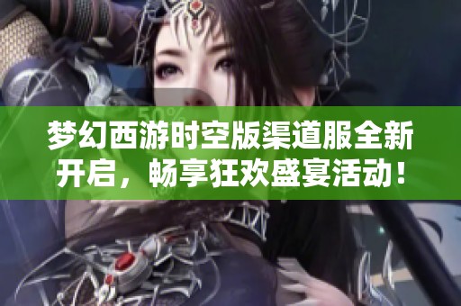 梦幻西游时空版渠道服全新开启，畅享狂欢盛宴活动！