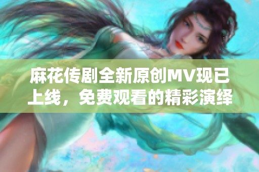 麻花传剧全新原创MV现已上线，免费观看的精彩演绎等你来欣赏！